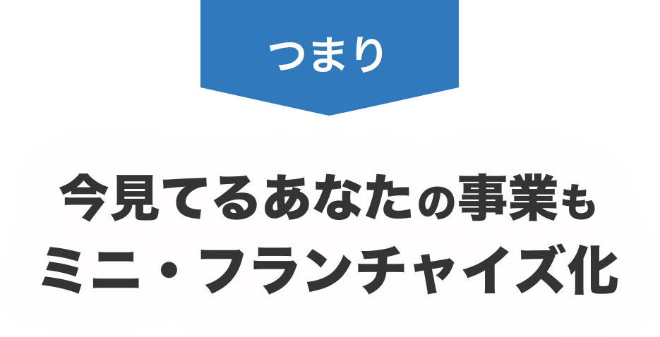 つまり、今見てるあなたの事業もミニ・フランチャイズ化