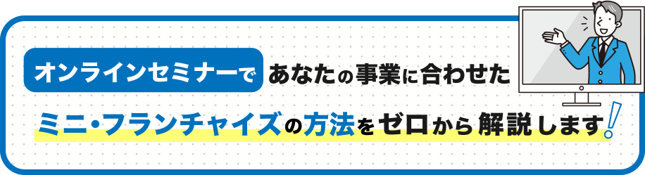 オンラインセミナーで
            あなたの事業に合わせたミニ・フランチャイズの方法を
            ゼロから解説します