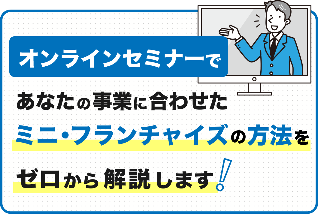オンラインセミナーで
            あなたの事業に合わせたミニ・フランチャイズの方法を
            ゼロから解説します