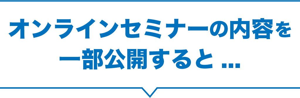 オンラインセミナーの内容を一部公開すると...